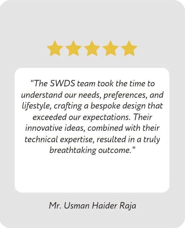 Five-star review from Mr. Usman Haider Raja: The SWDS team took the time to understand our needs, preferences, and lifestyle, crafting a bespoke design that exceeded our expectations. Their innovative ideas, combined with their technical expertise, resulted in a truly breathtaking outcome.